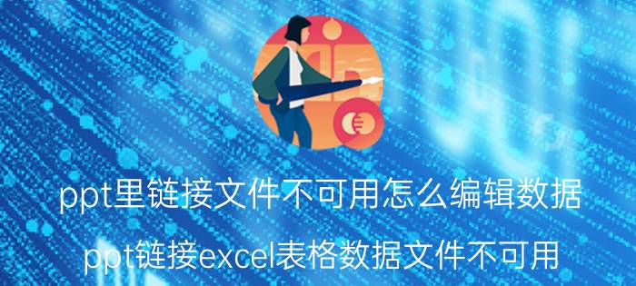 ppt里链接文件不可用怎么编辑数据 ppt链接excel表格数据文件不可用？